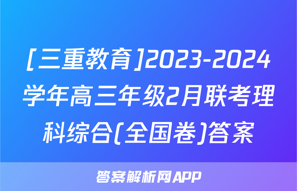 [三重教育]2023-2024学年高三年级2月联考理科综合(全国卷)答案