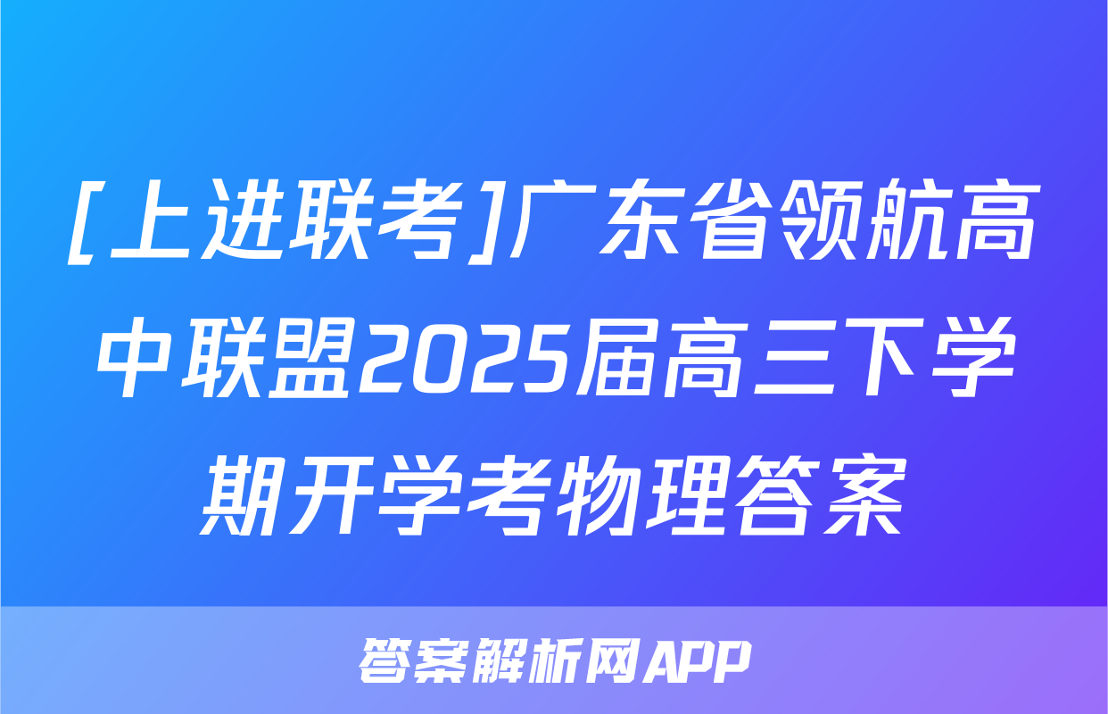 [上进联考]广东省领航高中联盟2025届高三下学期开学考物理答案