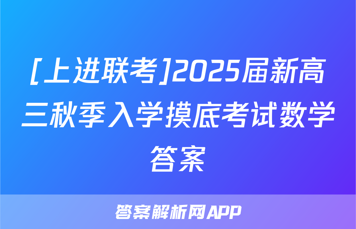 [上进联考]2025届新高三秋季入学摸底考试数学答案