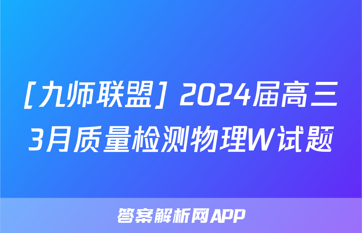 [九师联盟] 2024届高三3月质量检测物理W试题
