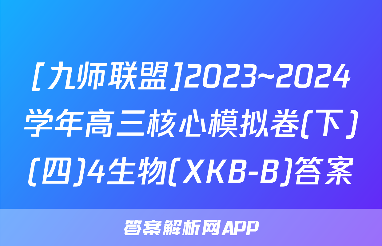 [九师联盟]2023~2024学年高三核心模拟卷(下)(四)4生物(XKB-B)答案