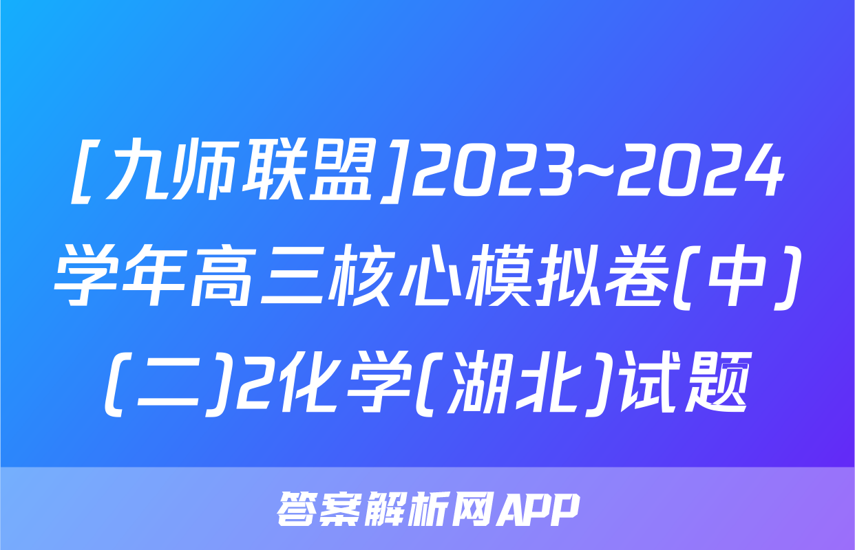 [九师联盟]2023~2024学年高三核心模拟卷(中)(二)2化学(湖北)试题