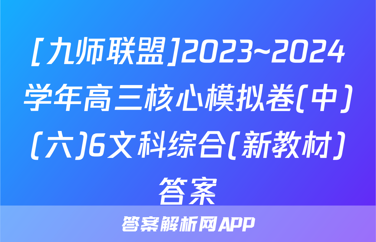 [九师联盟]2023~2024学年高三核心模拟卷(中)(六)6文科综合(新教材)答案