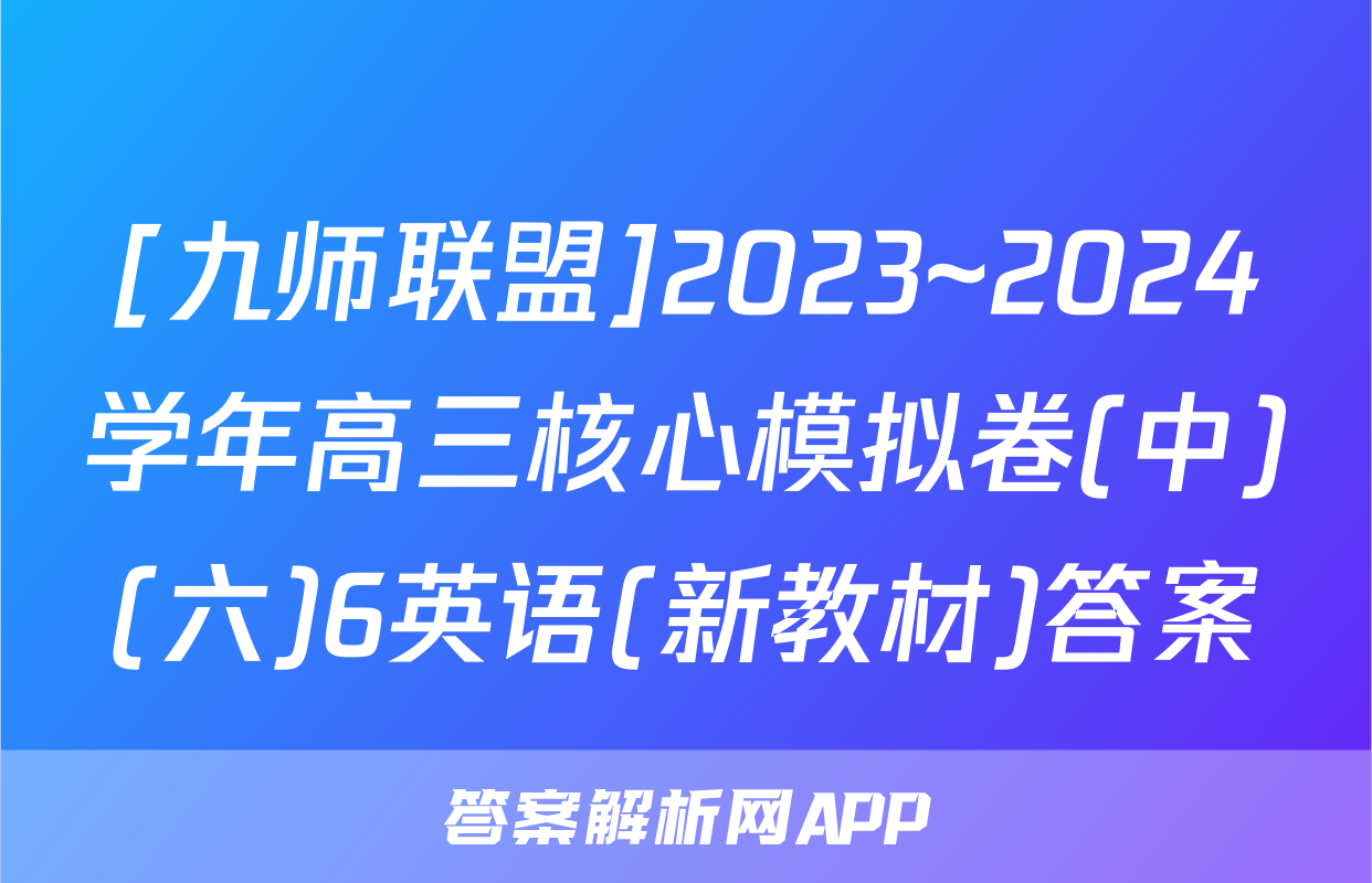 [九师联盟]2023~2024学年高三核心模拟卷(中)(六)6英语(新教材)答案