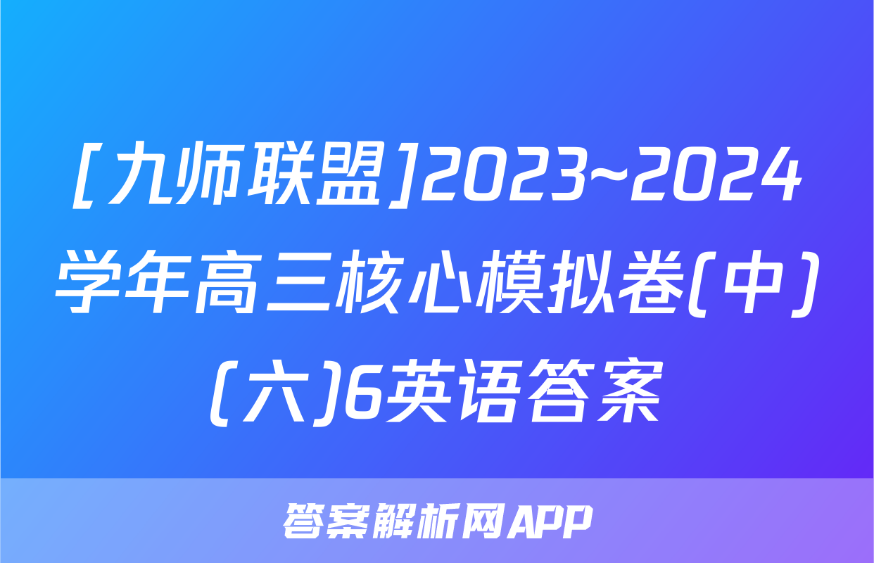 [九师联盟]2023~2024学年高三核心模拟卷(中)(六)6英语答案
