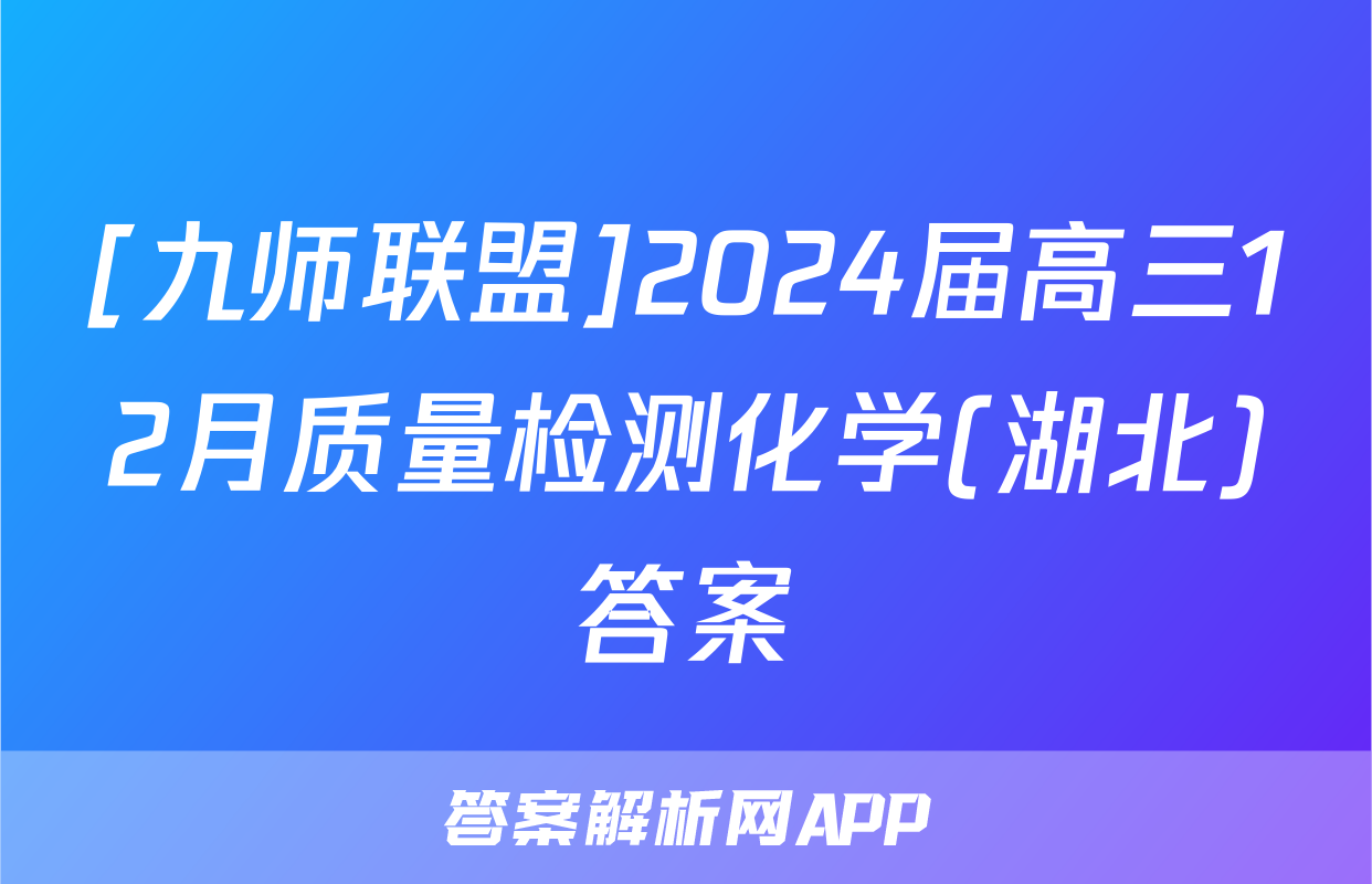 [九师联盟]2024届高三12月质量检测化学(湖北)答案