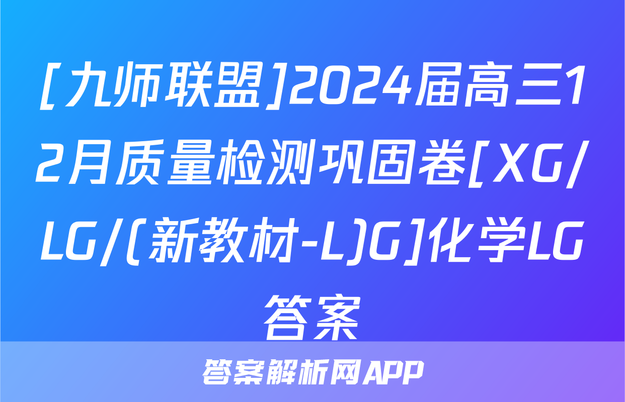 [九师联盟]2024届高三12月质量检测巩固卷[XG/LG/(新教材-L)G]化学LG答案