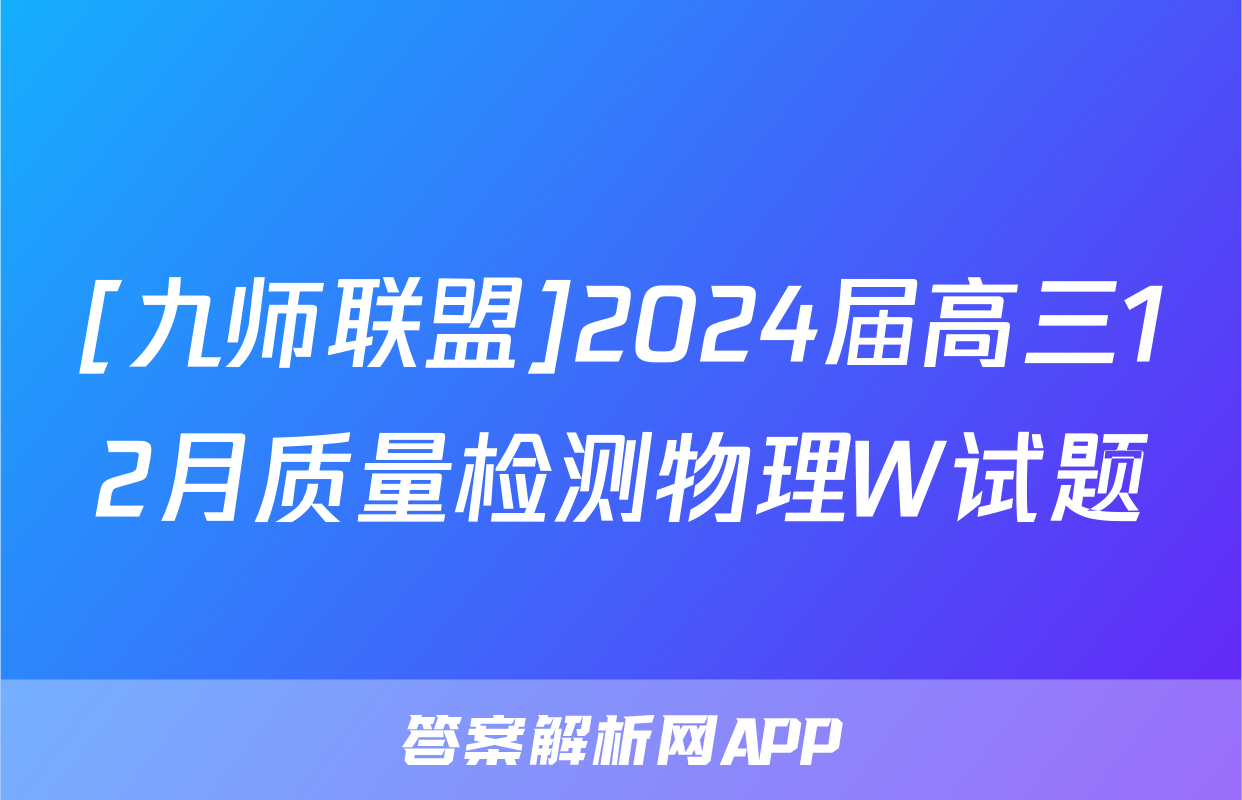 [九师联盟]2024届高三12月质量检测物理W试题