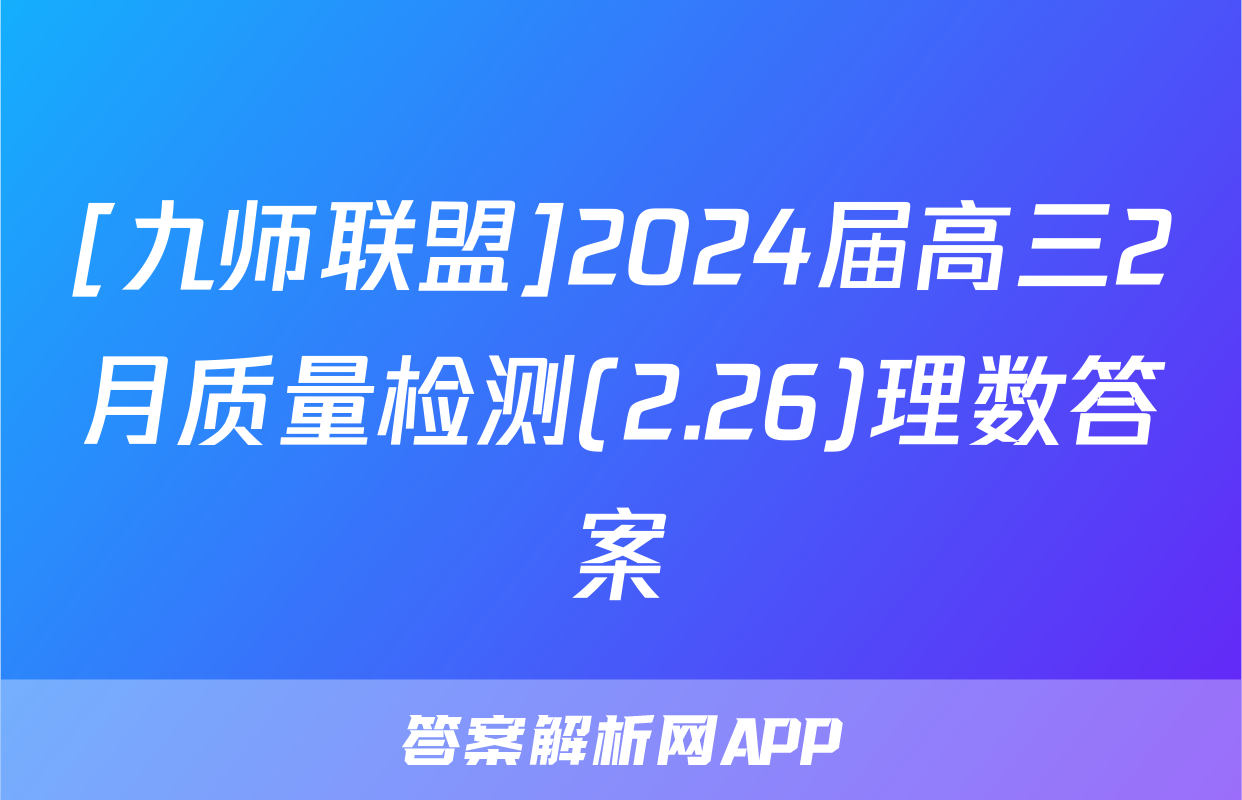 [九师联盟]2024届高三2月质量检测(2.26)理数答案