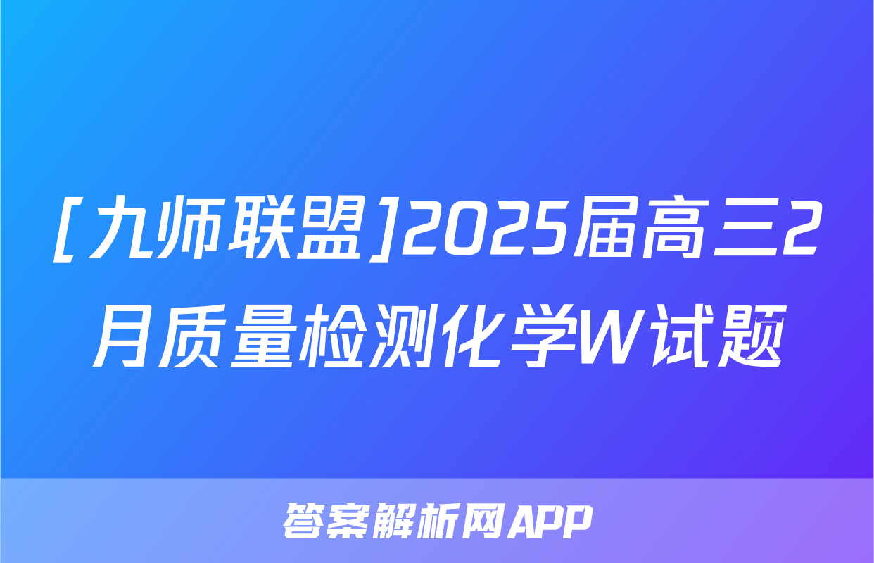 [九师联盟]2025届高三2月质量检测化学W试题