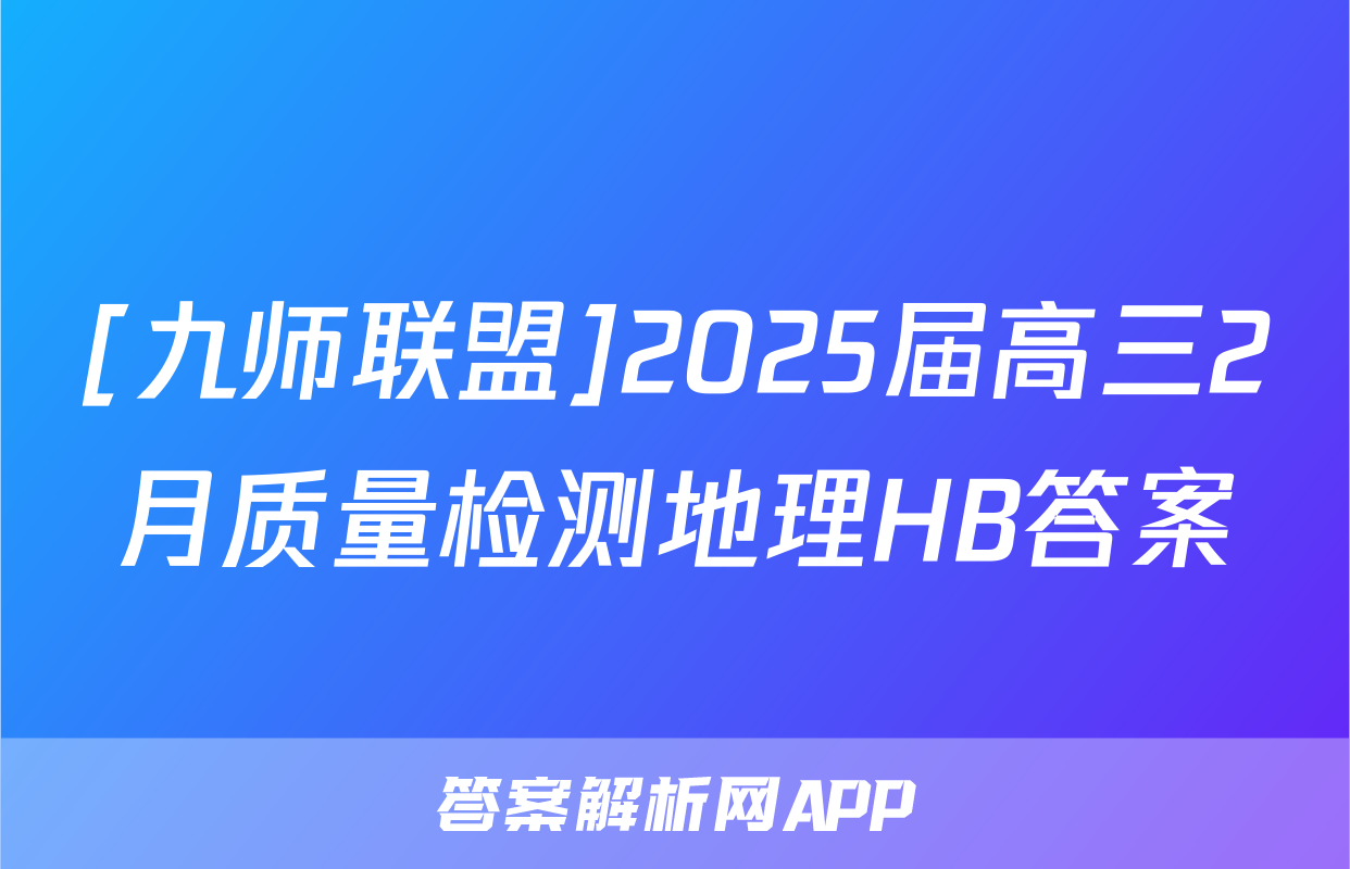 [九师联盟]2025届高三2月质量检测地理HB答案