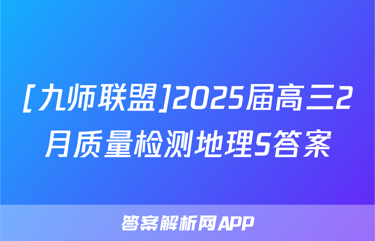 [九师联盟]2025届高三2月质量检测地理S答案