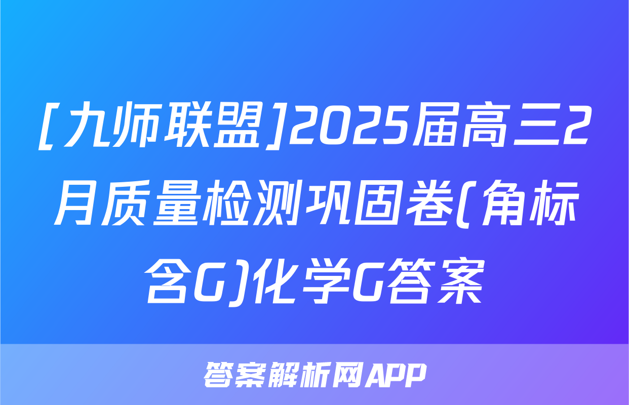 [九师联盟]2025届高三2月质量检测巩固卷(角标含G)化学G答案