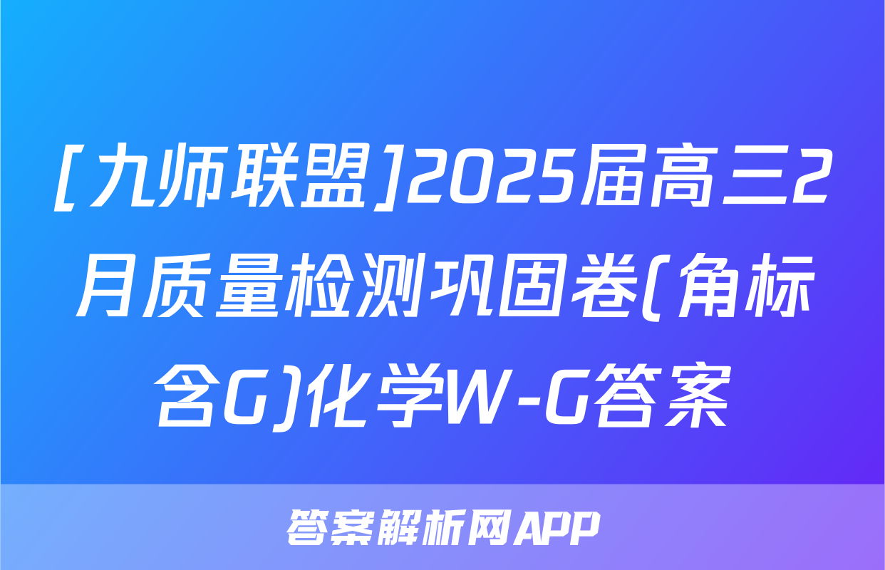 [九师联盟]2025届高三2月质量检测巩固卷(角标含G)化学W-G答案
