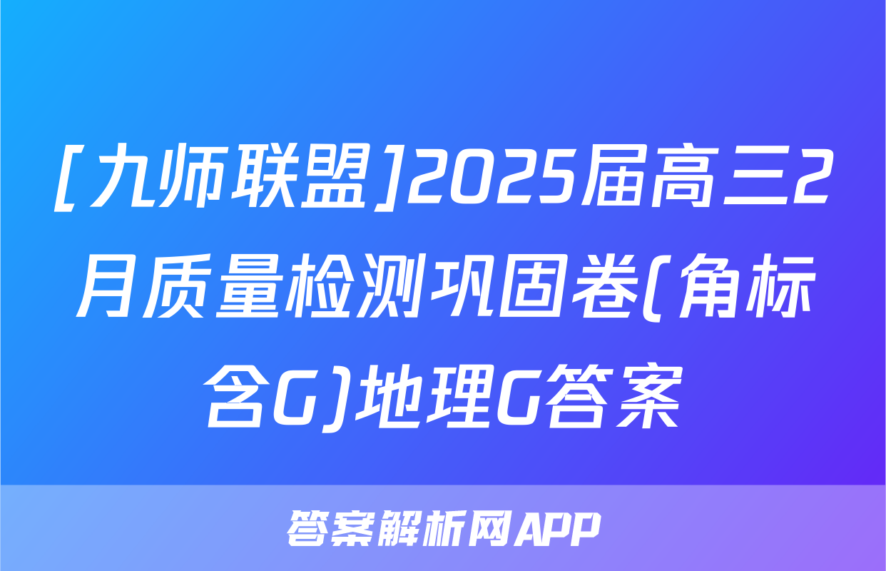 [九师联盟]2025届高三2月质量检测巩固卷(角标含G)地理G答案