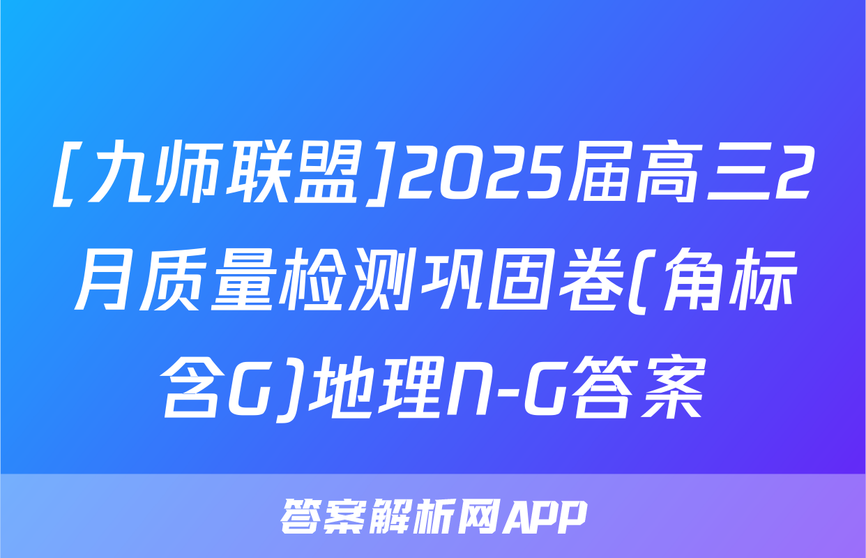 [九师联盟]2025届高三2月质量检测巩固卷(角标含G)地理N-G答案