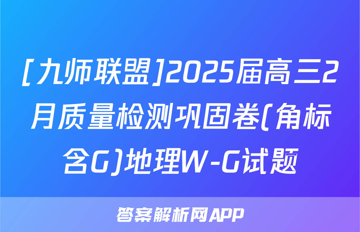 [九师联盟]2025届高三2月质量检测巩固卷(角标含G)地理W-G试题