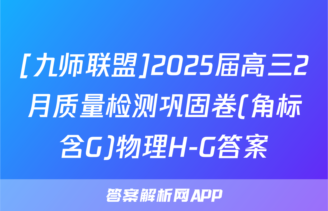 [九师联盟]2025届高三2月质量检测巩固卷(角标含G)物理H-G答案