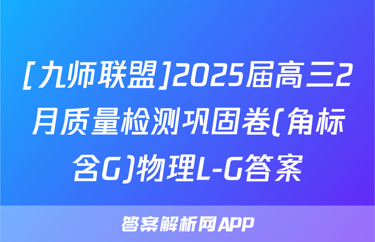 [九师联盟]2025届高三2月质量检测巩固卷(角标含G)物理L-G答案