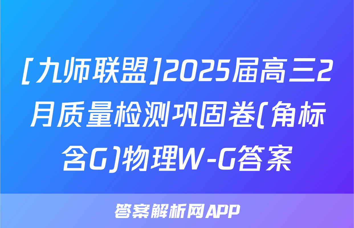 [九师联盟]2025届高三2月质量检测巩固卷(角标含G)物理W-G答案