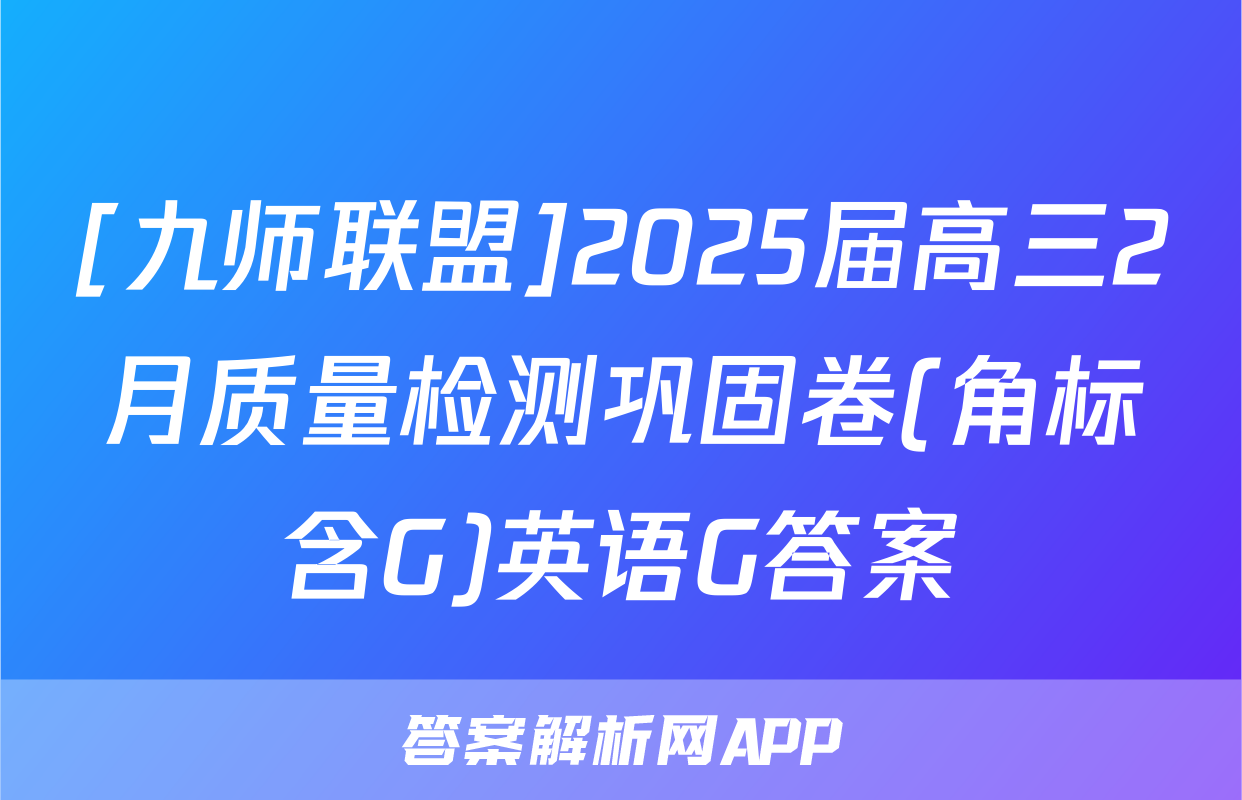 [九师联盟]2025届高三2月质量检测巩固卷(角标含G)英语G答案