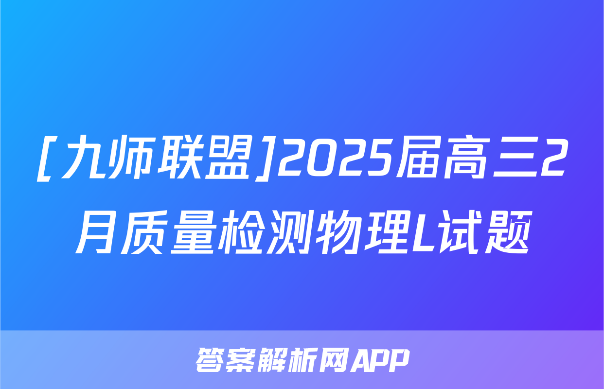 [九师联盟]2025届高三2月质量检测物理L试题