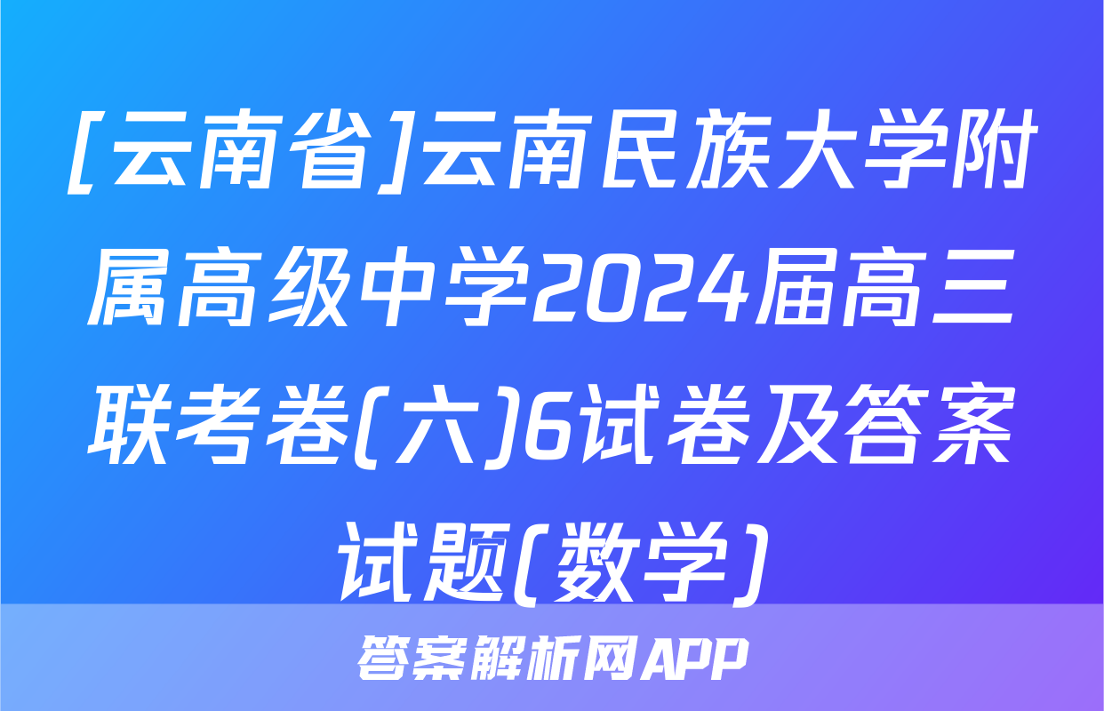 [云南省]云南民族大学附属高级中学2024届高三联考卷(六)6试卷及答案试题(数学)