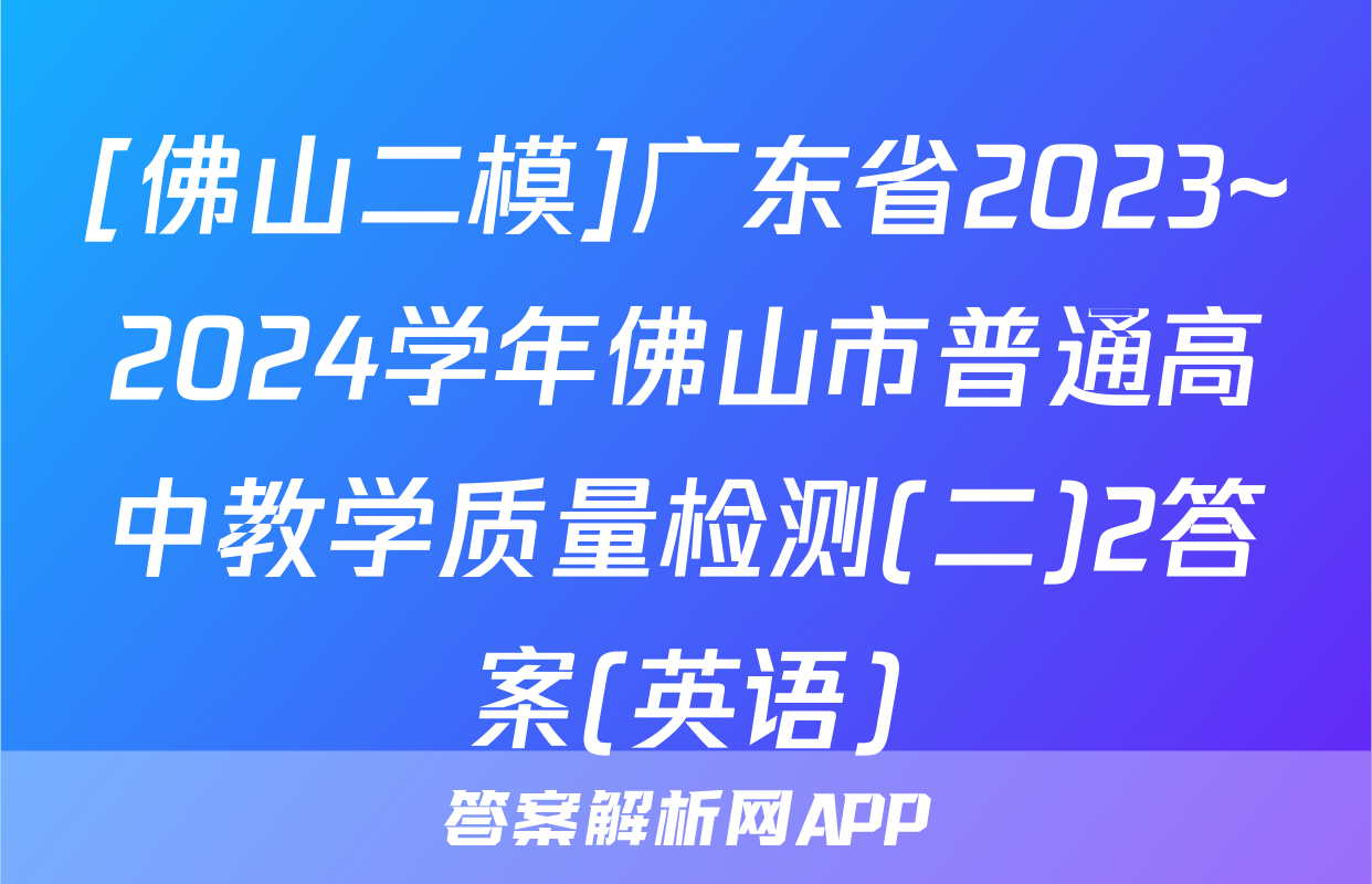 [佛山二模]广东省2023~2024学年佛山市普通高中教学质量检测(二)2答案(英语)