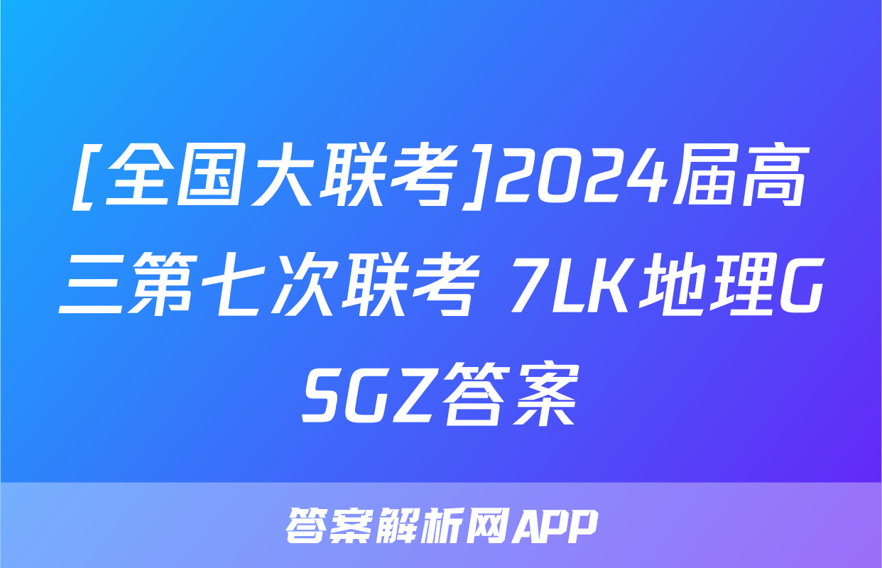 [全国大联考]2024届高三第七次联考 7LK地理GSGZ答案