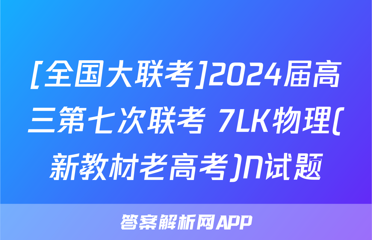 [全国大联考]2024届高三第七次联考 7LK物理(新教材老高考)N试题