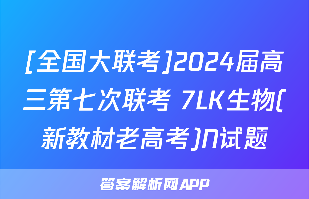 [全国大联考]2024届高三第七次联考 7LK生物(新教材老高考)N试题