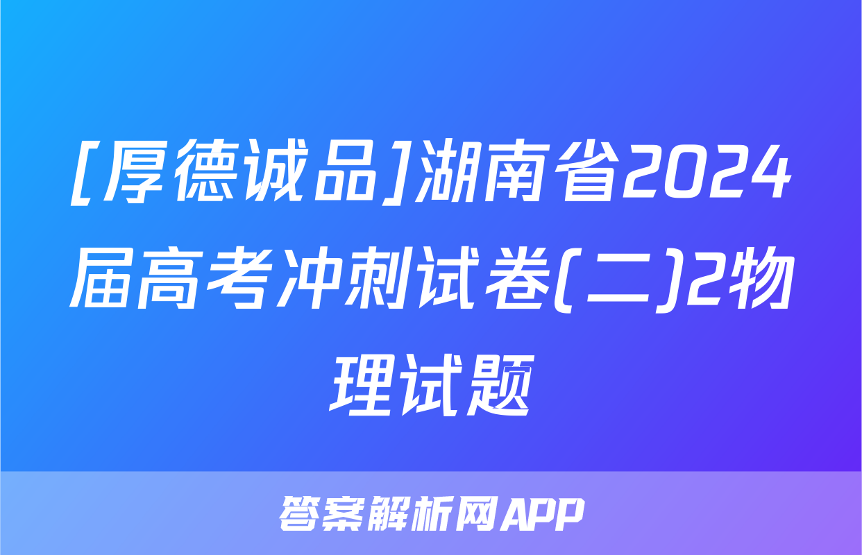 [厚德诚品]湖南省2024届高考冲刺试卷(二)2物理试题
