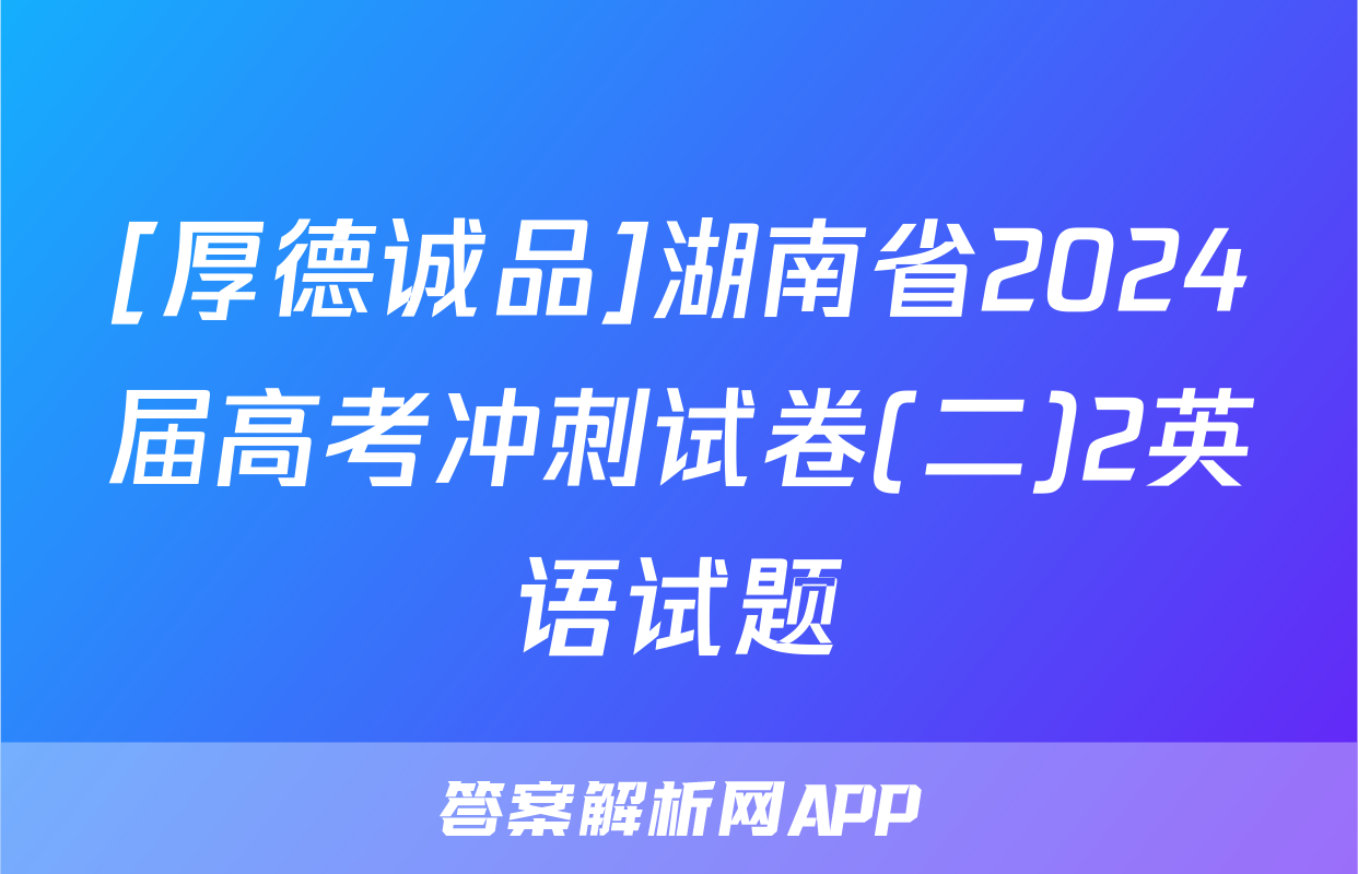 [厚德诚品]湖南省2024届高考冲刺试卷(二)2英语试题