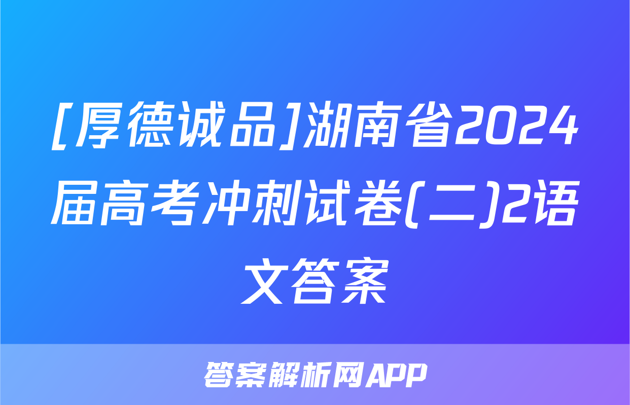 [厚德诚品]湖南省2024届高考冲刺试卷(二)2语文答案