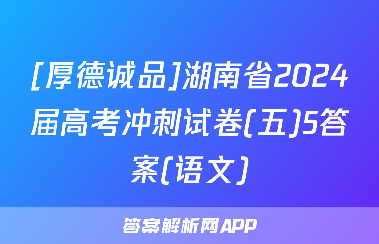 [厚德诚品]湖南省2024届高考冲刺试卷(五)5答案(语文)