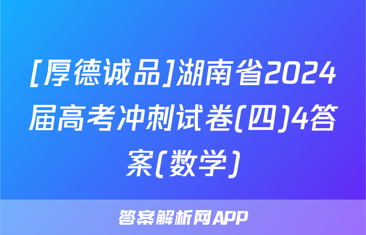 [厚德诚品]湖南省2024届高考冲刺试卷(四)4答案(数学)
