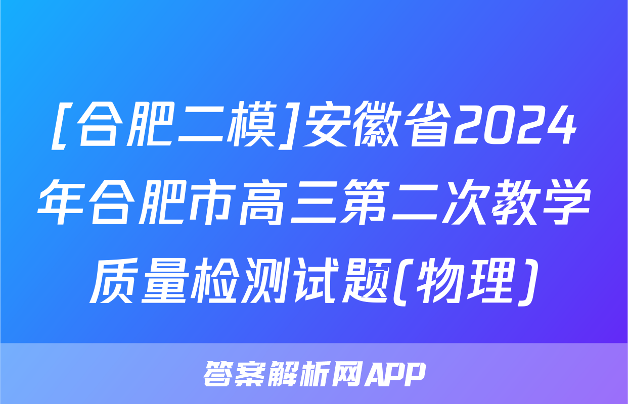 [合肥二模]安徽省2024年合肥市高三第二次教学质量检测试题(物理)