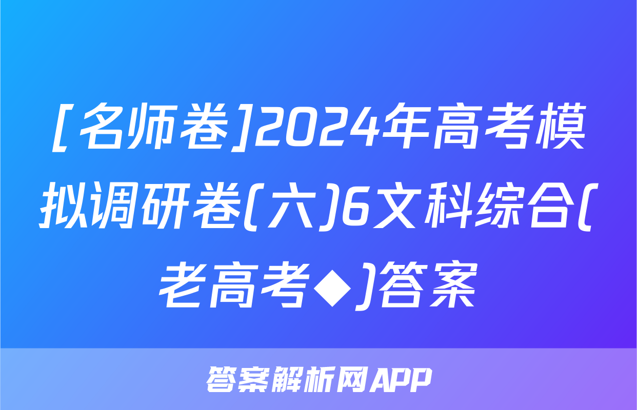 [名师卷]2024年高考模拟调研卷(六)6文科综合(老高考◆)答案