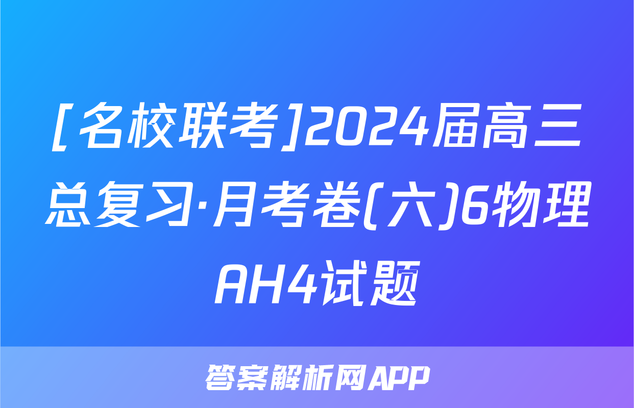 [名校联考]2024届高三总复习·月考卷(六)6物理AH4试题