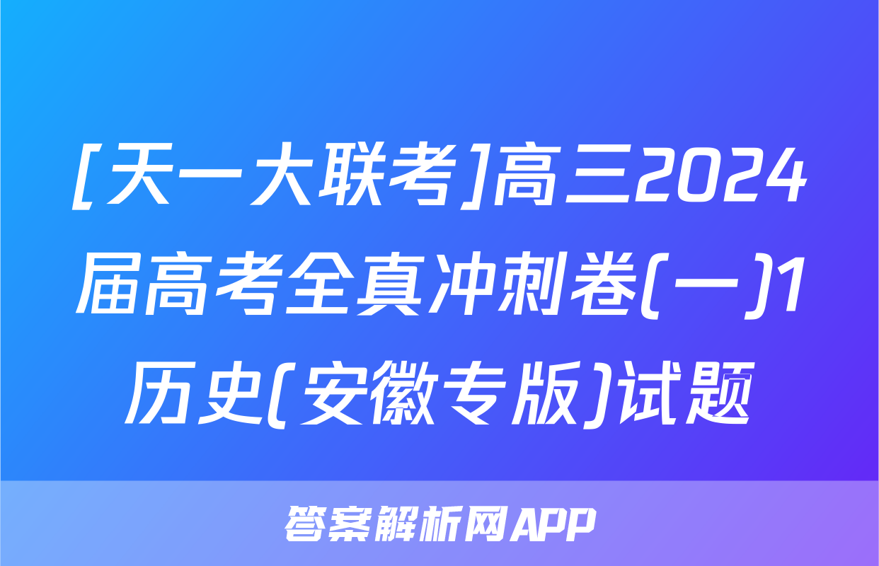 [天一大联考]高三2024届高考全真冲刺卷(一)1历史(安徽专版)试题