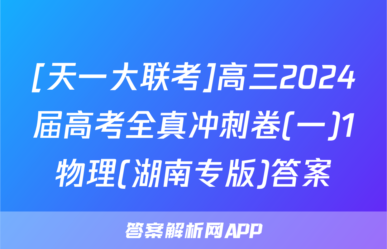 [天一大联考]高三2024届高考全真冲刺卷(一)1物理(湖南专版)答案