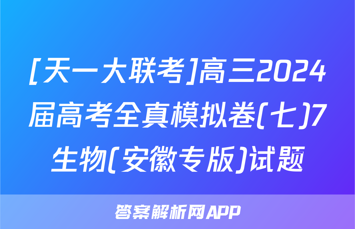 [天一大联考]高三2024届高考全真模拟卷(七)7生物(安徽专版)试题