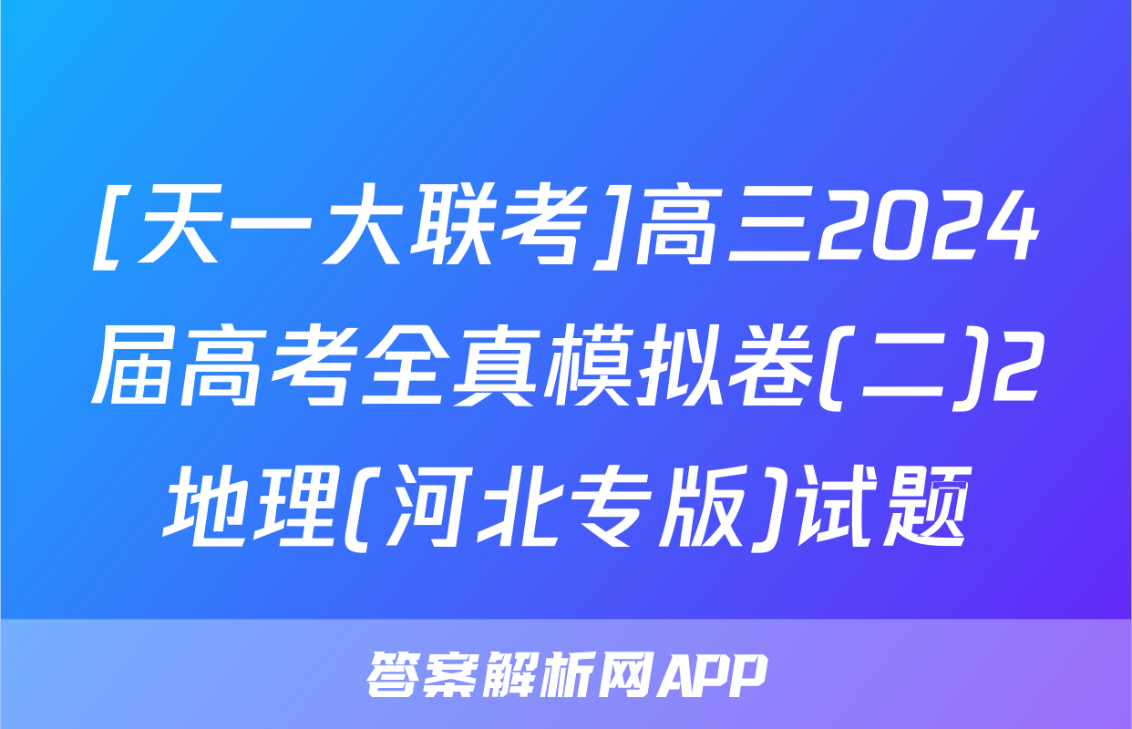 [天一大联考]高三2024届高考全真模拟卷(二)2地理(河北专版)试题