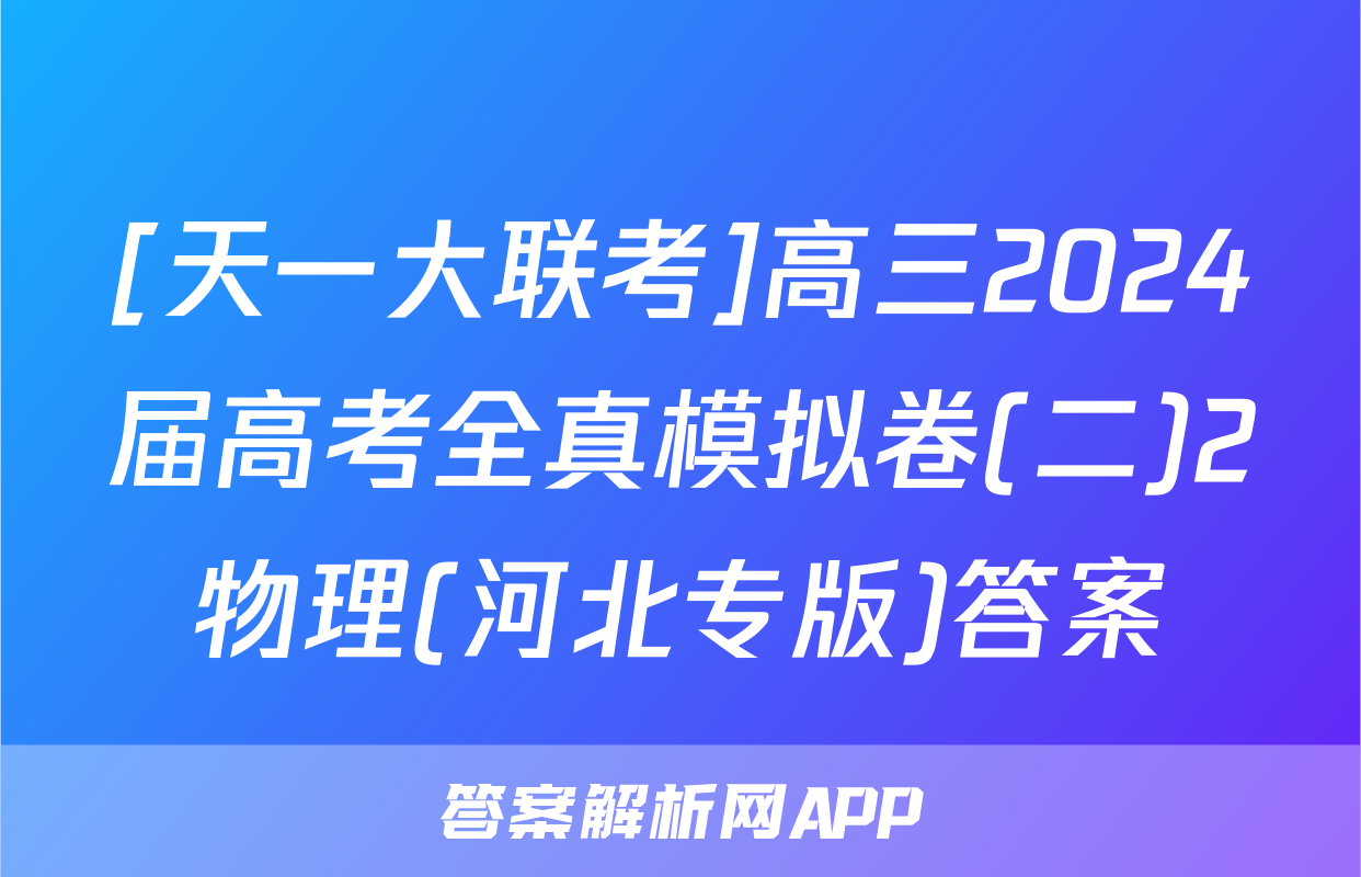 [天一大联考]高三2024届高考全真模拟卷(二)2物理(河北专版)答案