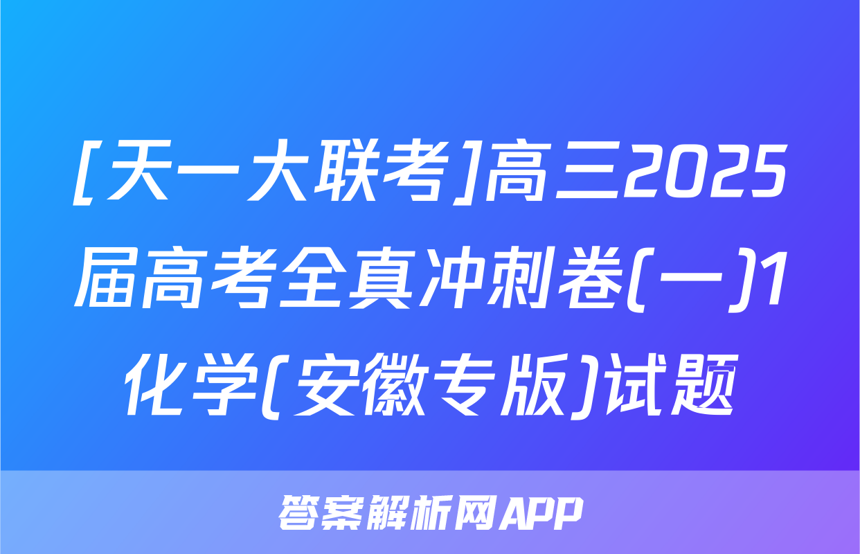 [天一大联考]高三2025届高考全真冲刺卷(一)1化学(安徽专版)试题