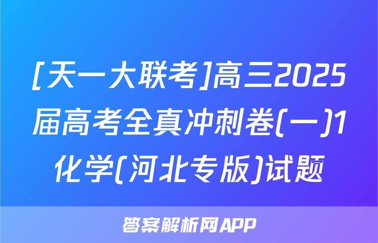 [天一大联考]高三2025届高考全真冲刺卷(一)1化学(河北专版)试题