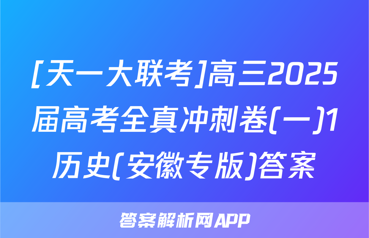[天一大联考]高三2025届高考全真冲刺卷(一)1历史(安徽专版)答案