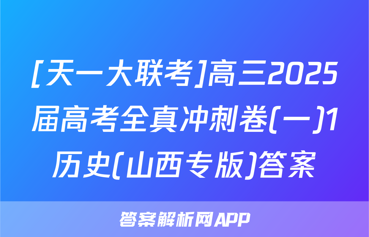 [天一大联考]高三2025届高考全真冲刺卷(一)1历史(山西专版)答案