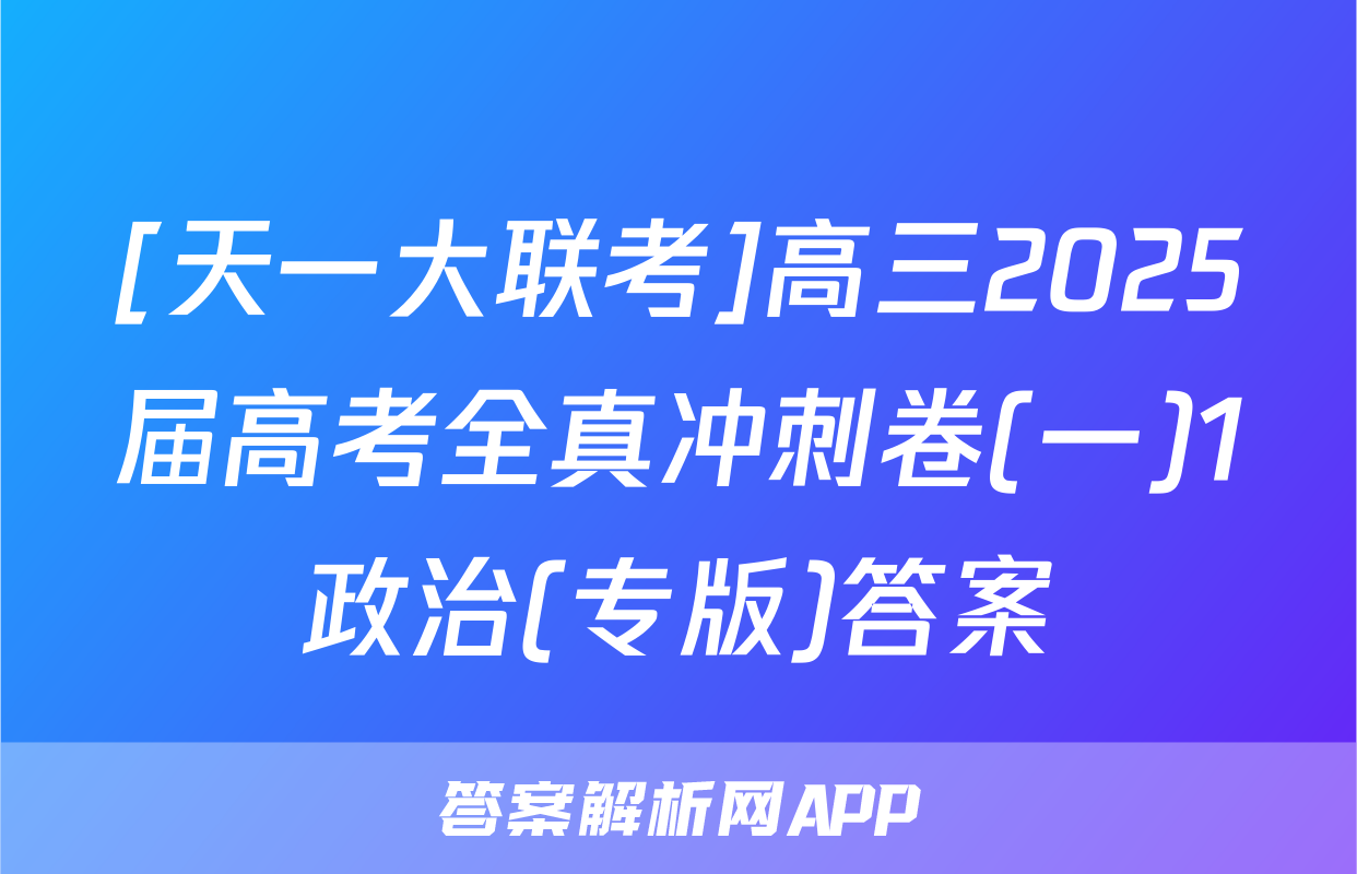 [天一大联考]高三2025届高考全真冲刺卷(一)1政治(专版)答案