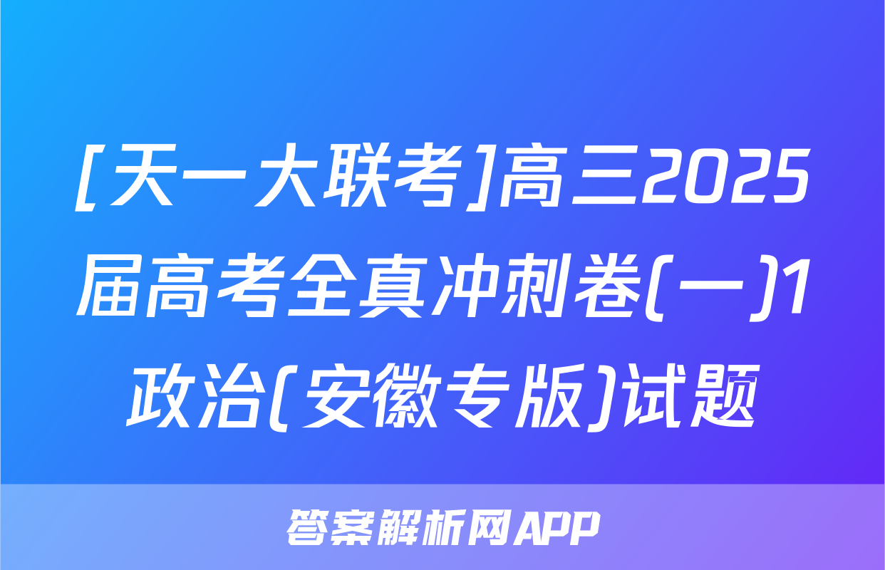 [天一大联考]高三2025届高考全真冲刺卷(一)1政治(安徽专版)试题